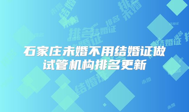 石家庄未婚不用结婚证做试管机构排名更新