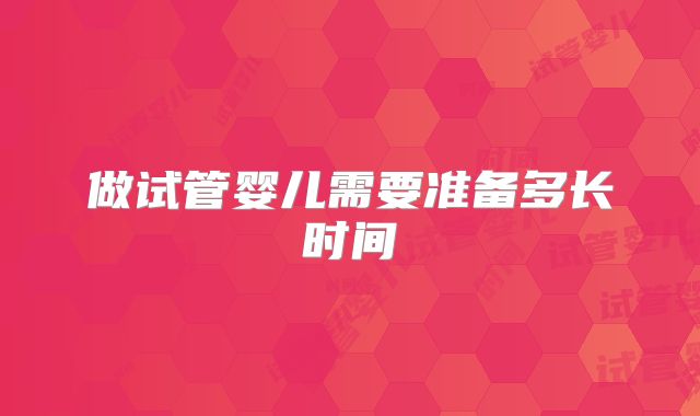 做试管婴儿需要准备多长时间