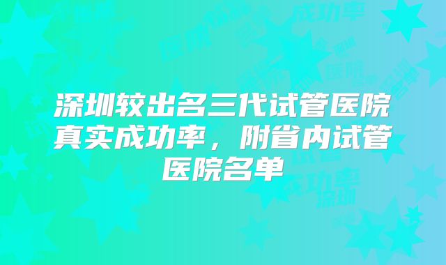 深圳较出名三代试管医院真实成功率,附省内试管医院名单