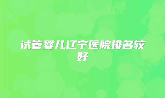 试管婴儿辽宁医院排名较好