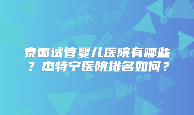 泰国试管婴儿医院有哪些？杰特宁医院排名如何？