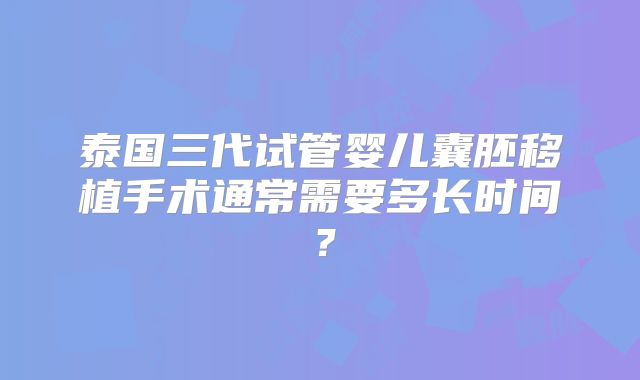 泰国三代试管婴儿囊胚移植手术通常需要多长时间?