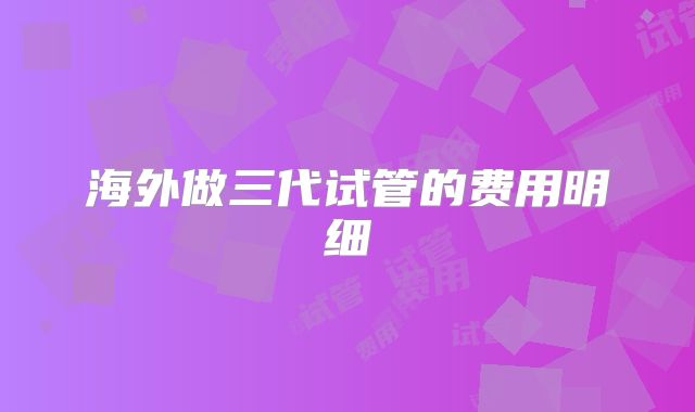 海外做三代试管的费用明细