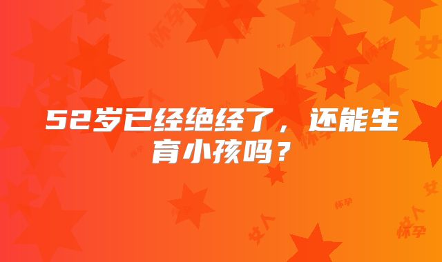 52岁已经绝经了,还能生育小孩吗?
