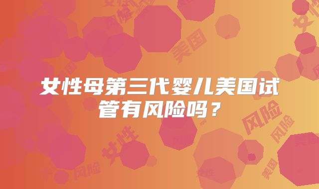 女性母第三代婴儿美国试管有风险吗？