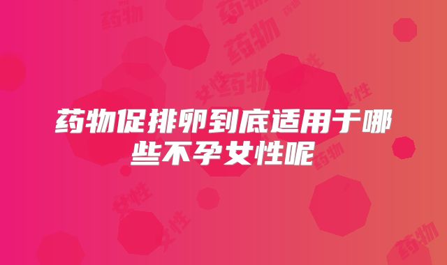 药物促排卵到底适用于哪些不孕女性呢