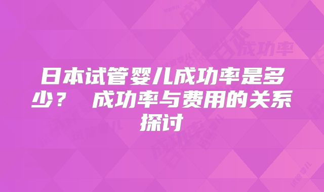 日本试管婴儿成功率是多少? 成功率与费用的关系探讨