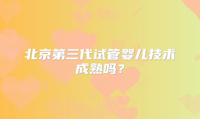 北京第三代试管婴儿技术成熟吗?