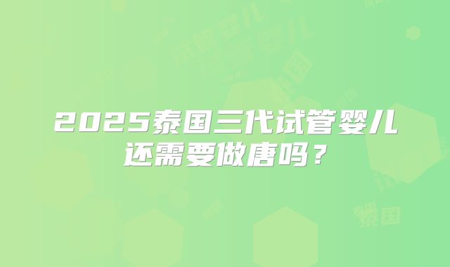 2025泰国三代试管婴儿还需要做唐吗？