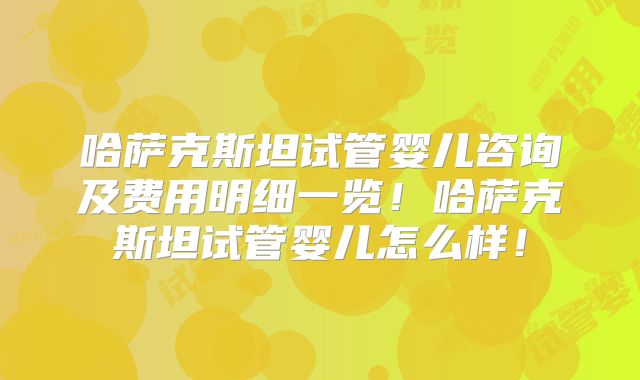 哈萨克斯坦试管婴儿咨询及费用明细一览！哈萨克斯坦试管婴儿怎么样！