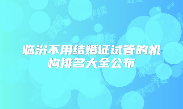 临汾不用结婚证试管的机构排名大全公布