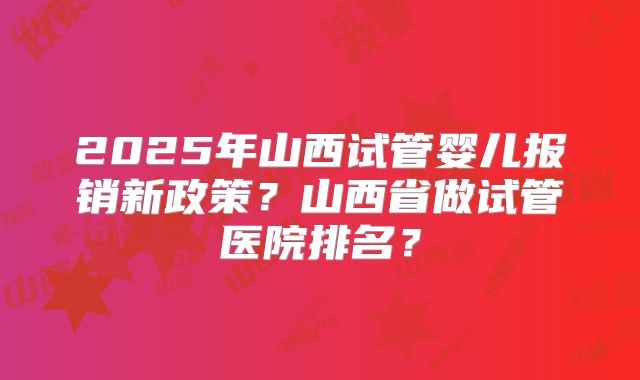 2025年山西试管婴儿报销新政策？山西省做试管医院排名？