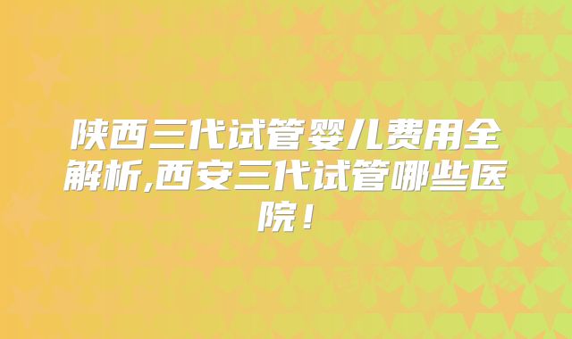 陕西三代试管婴儿费用全解析,西安三代试管哪些医院！