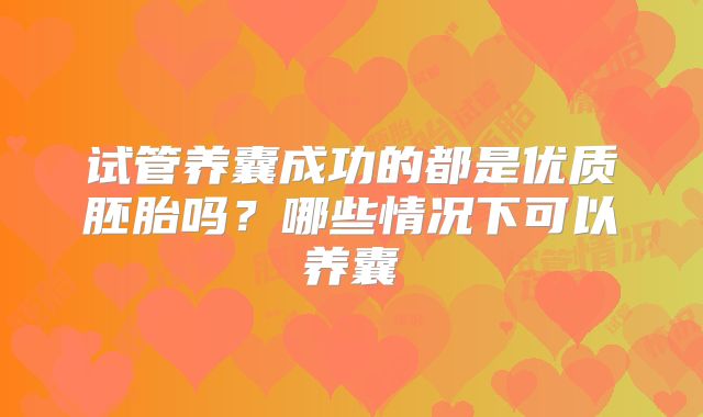 试管养囊成功的都是优质胚胎吗？哪些情况下可以养囊