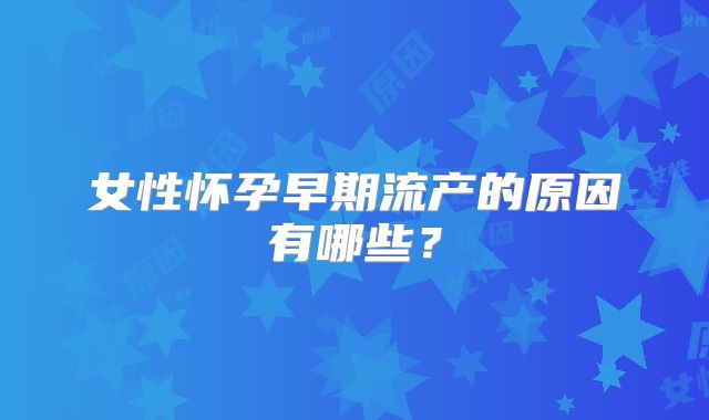 女性怀孕早期流产的原因有哪些？