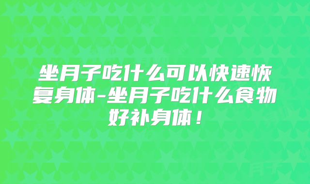 坐月子吃什么可以快速恢复身体-坐月子吃什么食物好补身体！