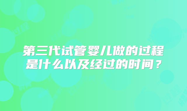 第三代试管婴儿做的过程是什么以及经过的时间?