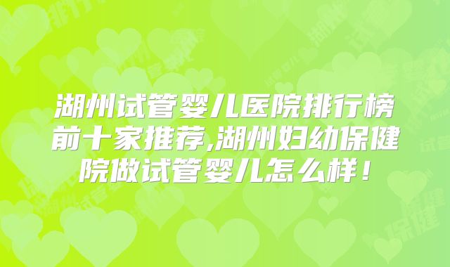 湖州试管婴儿医院排行榜前十家推荐,湖州妇幼保健院做试管婴儿怎么样！