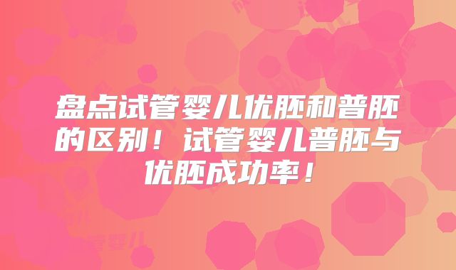 盘点试管婴儿优胚和普胚的区别！试管婴儿普胚与优胚成功率！