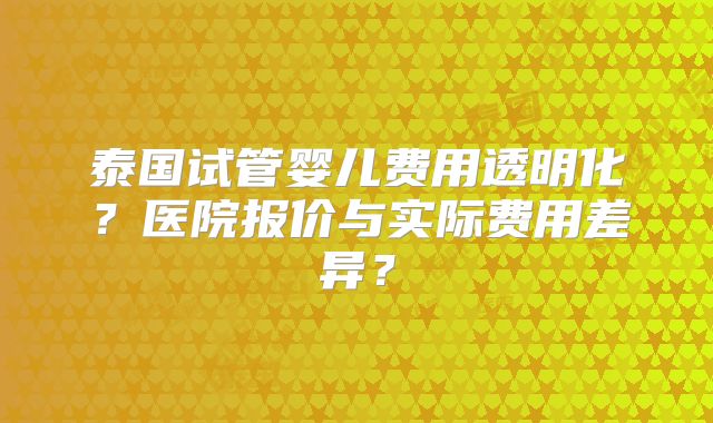 泰国试管婴儿费用透明化？医院报价与实际费用差异？