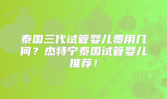 泰国三代试管婴儿费用几何？杰特宁泰国试管婴儿推荐！