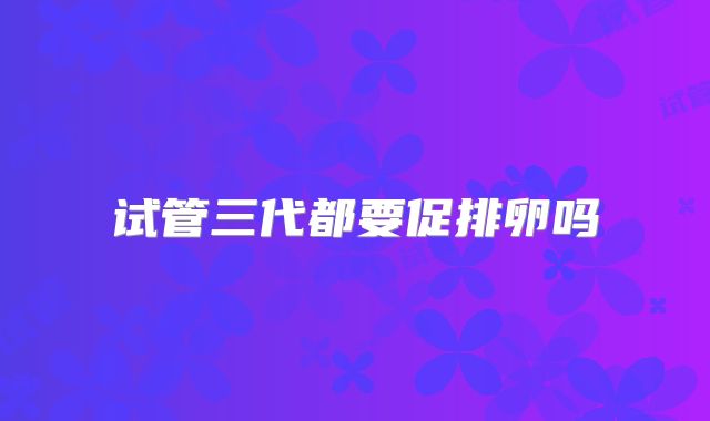 试管三代都要促排卵吗