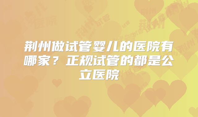 荆州做试管婴儿的医院有哪家？正规试管的都是公立医院