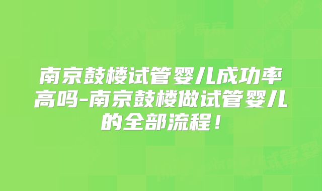 南京鼓楼试管婴儿成功率高吗-南京鼓楼做试管婴儿的全部流程!