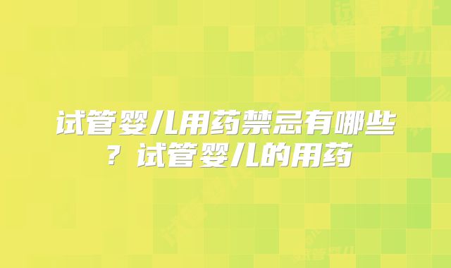 试管婴儿用药禁忌有哪些？试管婴儿的用药