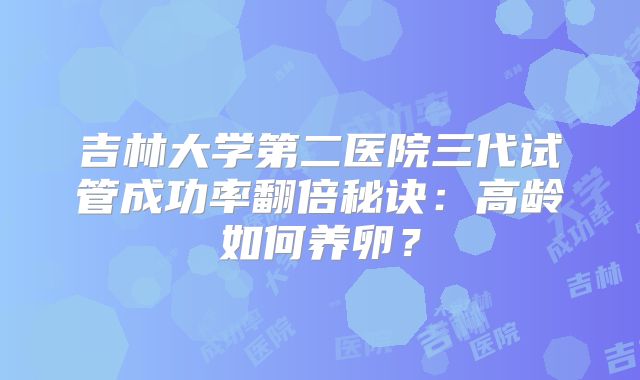 吉林大学第二医院三代试管成功率翻倍秘诀：高龄如何养卵？
