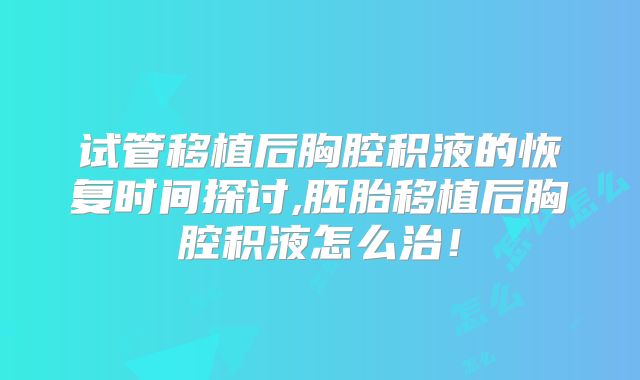 试管移植后胸腔积液的恢复时间探讨,胚胎移植后胸腔积液怎么治！