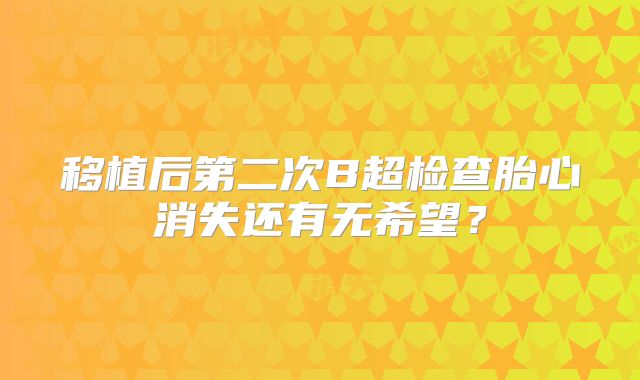 移植后第二次B超检查胎心消失还有无希望？