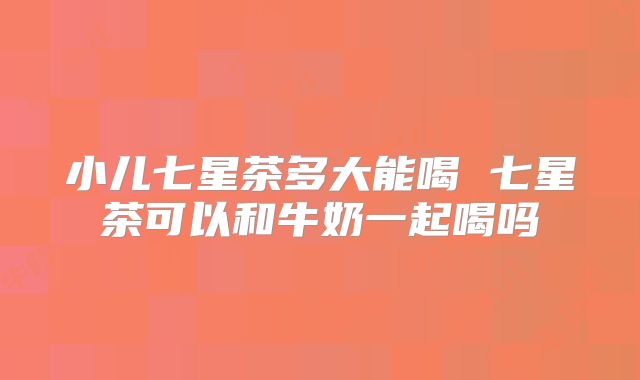 小儿七星茶多大能喝 七星茶可以和牛奶一起喝吗