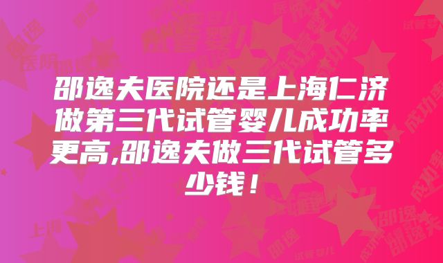 邵逸夫医院还是上海仁济做第三代试管婴儿成功率更高,邵逸夫做三代试管多少钱!