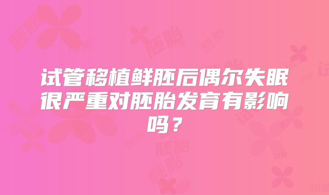 试管移植鲜胚后偶尔失眠很严重对胚胎发育有影响吗？
