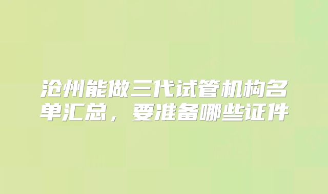 沧州能做三代试管机构名单汇总，要准备哪些证件