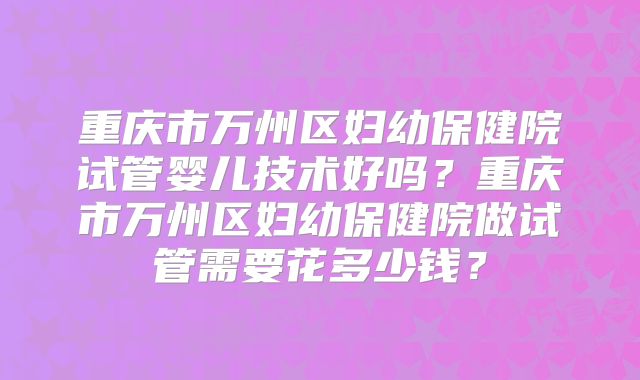 重庆市万州区妇幼保健院试管婴儿技术好吗?重庆市万州区妇幼保健院做试管需要花多少钱?