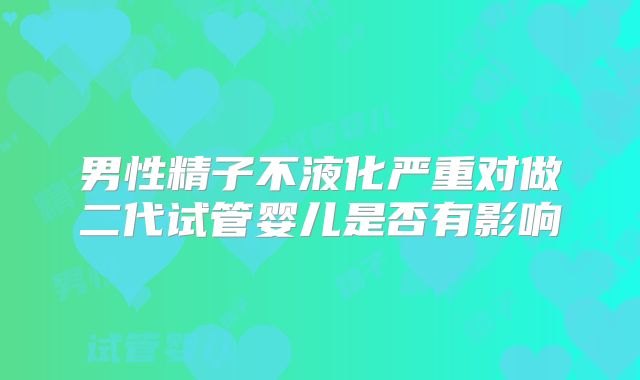 男性精子不液化严重对做二代试管婴儿是否有影响