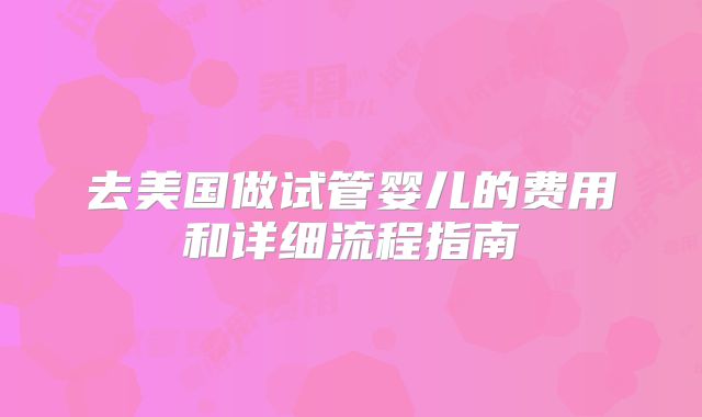 去美国做试管婴儿的费用和详细流程指南