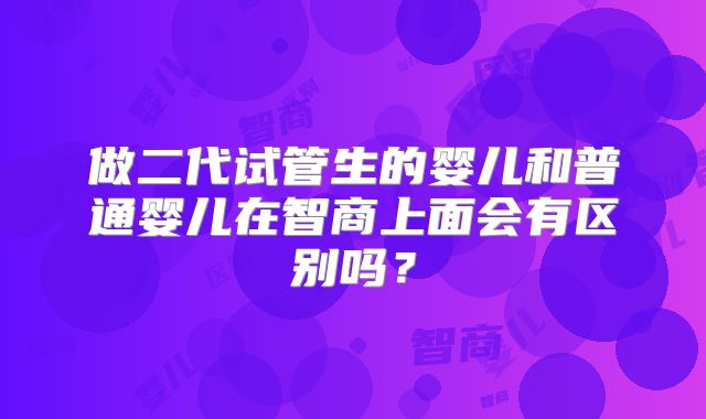 做二代试管生的婴儿和普通婴儿在智商上面会有区别吗？