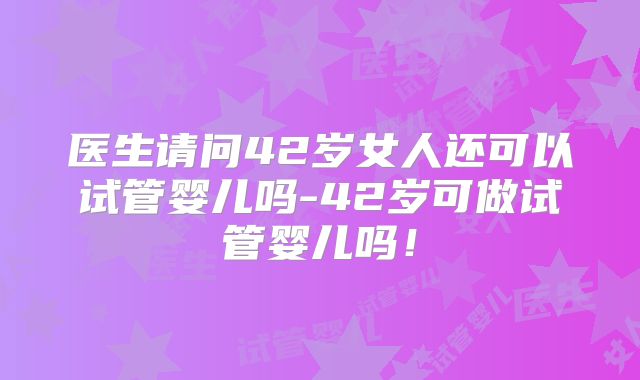 医生请问42岁女人还可以试管婴儿吗-42岁可做试管婴儿吗！