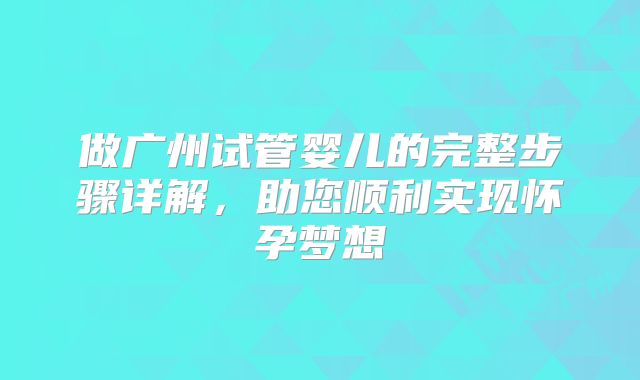 做广州试管婴儿的完整步骤详解，助您顺利实现怀孕梦想