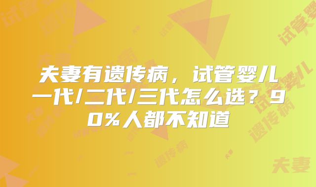 夫妻有遗传病，试管婴儿一代/二代/三代怎么选？90%人都不知道