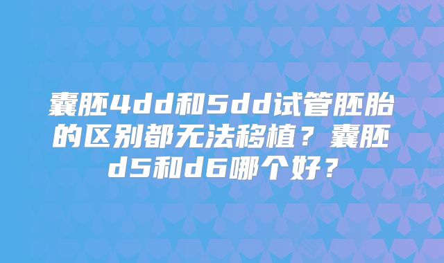 囊胚4dd和5dd试管胚胎的区别都无法移植？囊胚d5和d6哪个好？