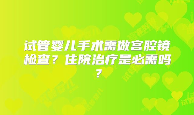 试管婴儿手术需做宫腔镜检查？住院治疗是必需吗？
