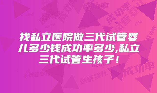 找私立医院做三代试管婴儿多少钱成功率多少,私立三代试管生孩子!