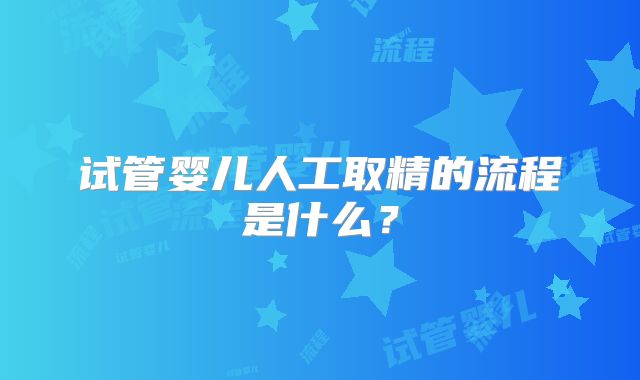 试管婴儿人工取精的流程是什么？