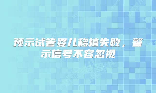 预示试管婴儿移植失败,警示信号不容忽视