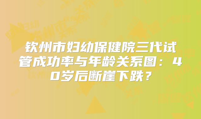 钦州市妇幼保健院三代试管成功率与年龄关系图：40岁后断崖下跌？