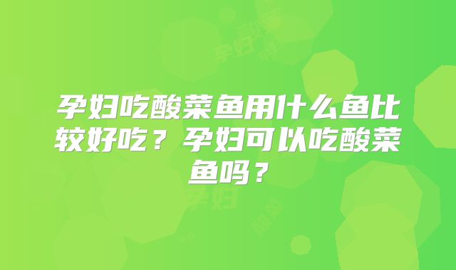 孕妇吃酸菜鱼用什么鱼比较好吃?孕妇可以吃酸菜鱼吗?